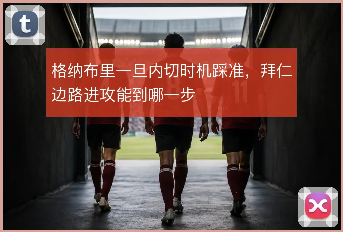格纳布里一旦内切时机踩准,拜仁边路进攻能到哪一步