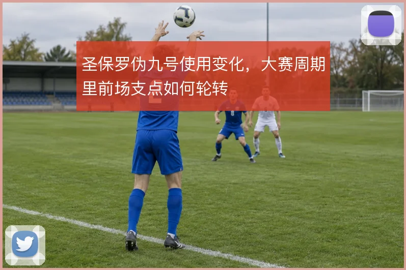 圣保罗伪九号使用变化,大赛周期里前场支点如何轮转