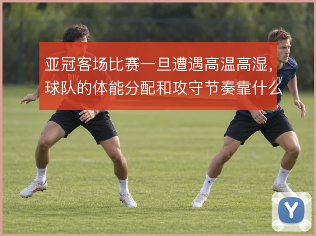 亚冠客场比赛一旦遭遇高温高湿,球队的体能分配和攻守节奏靠什么撑住