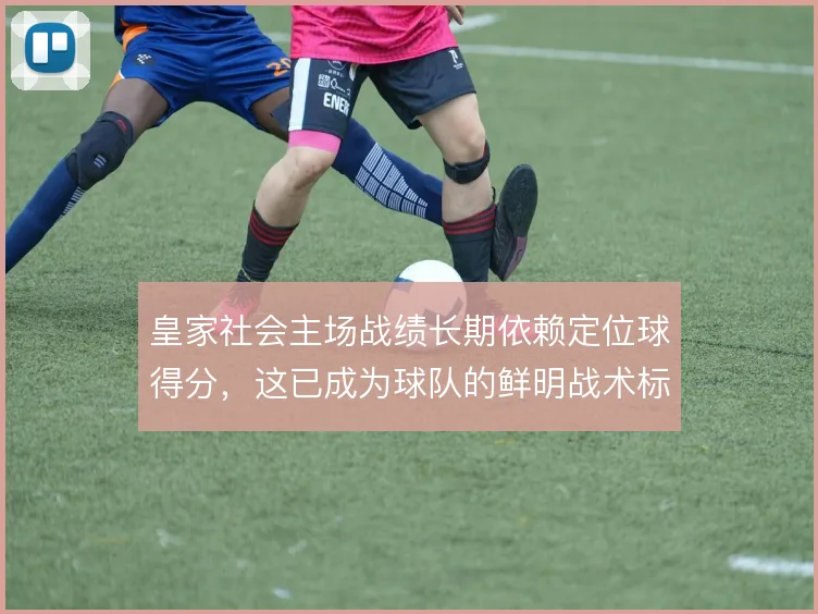 皇家社会主场战绩长期依赖定位球得分,这已成为球队的鲜明战术标签