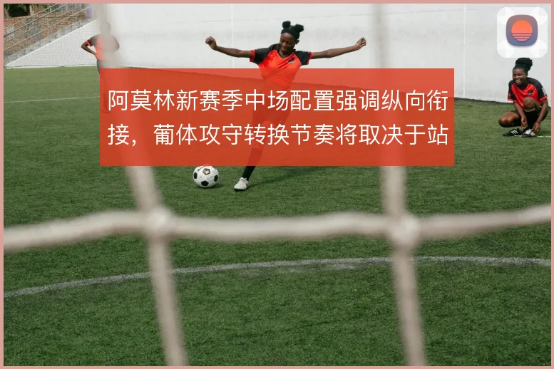 阿莫林新赛季中场配置强调纵向衔接，葡体攻守转换节奏将取决于站位分工