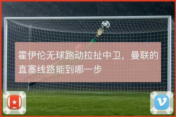 霍伊伦无球跑动拉扯中卫,曼联的直塞线路能到哪一步