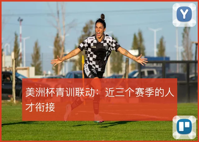美洲杯青训联动:近三个赛季的人才衔接