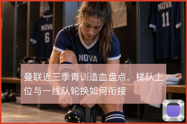 曼联近三季青训造血盘点,梯队上位与一线队轮换如何衔接