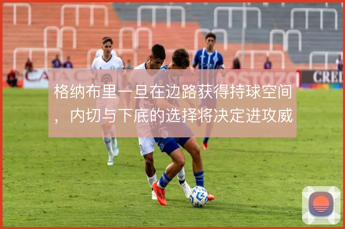 格纳布里一旦在边路获得持球空间，内切与下底的选择将决定进攻威胁