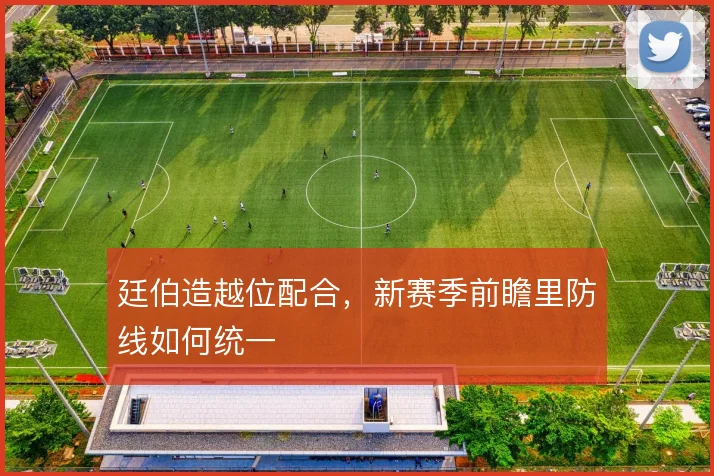 廷伯造越位配合,新赛季前瞻里防线如何统一