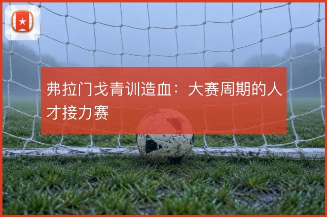 弗拉门戈青训造血:大赛周期的人才接力赛