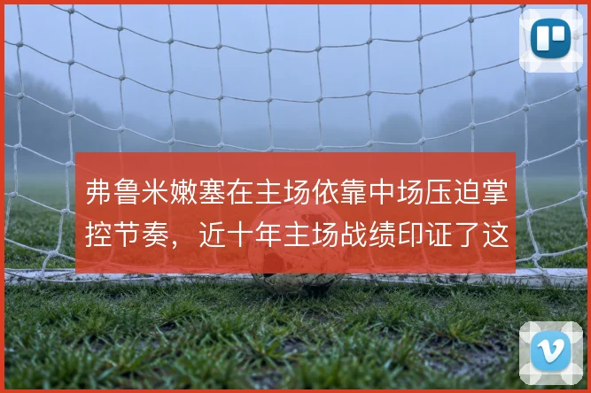 弗鲁米嫩塞在主场依靠中场压迫掌控节奏,近十年主场战绩印证了这种打法