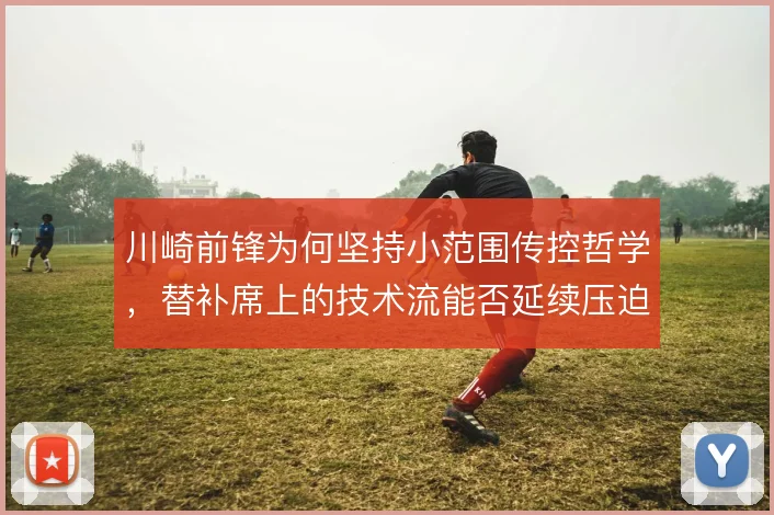 川崎前锋为何坚持小范围传控哲学,替补席上的技术流能否延续压迫体系