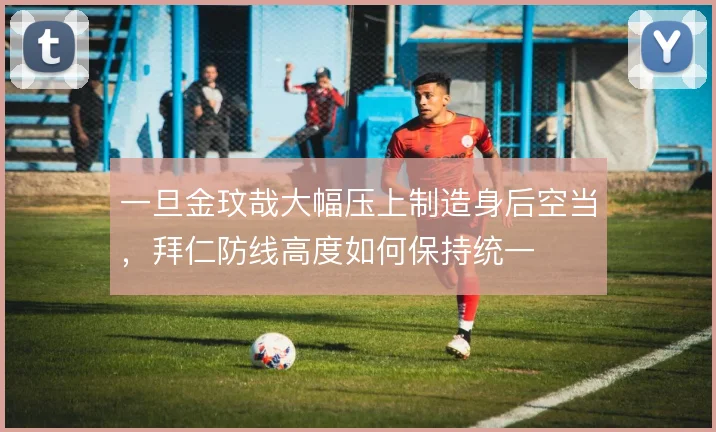 一旦金玟哉大幅压上制造身后空当,拜仁防线高度如何保持统一