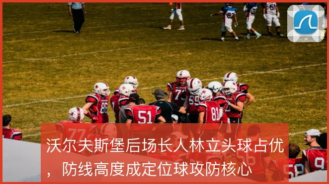 沃尔夫斯堡后场长人林立头球占优，防线高度成定位球攻防核心
