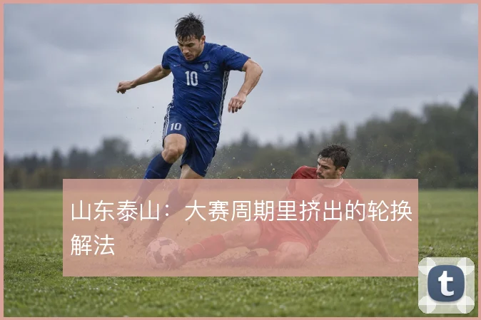 山东泰山：大赛周期里挤出的轮换解法