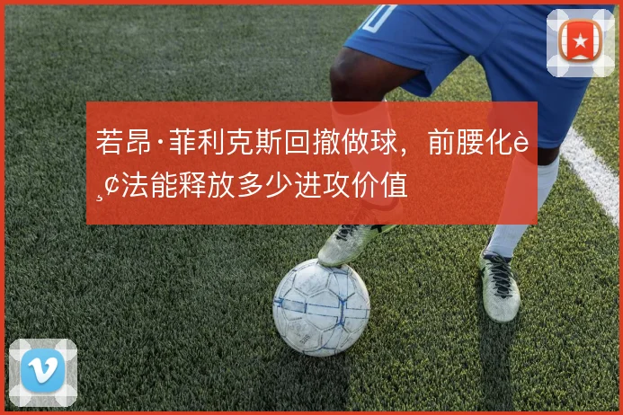 若昂·菲利克斯回撤做球,前腰化踢法能释放多少进攻价值