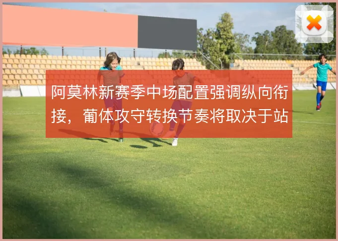 阿莫林新赛季中场配置强调纵向衔接，葡体攻守转换节奏将取决于站位分工