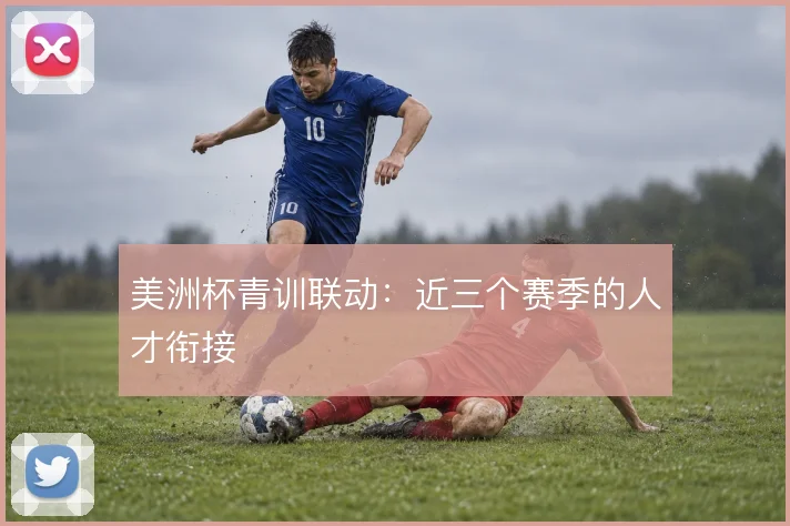 美洲杯青训联动:近三个赛季的人才衔接
