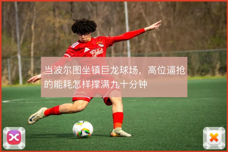 当波尔图坐镇巨龙球场,高位逼抢的能耗怎样撑满九十分钟