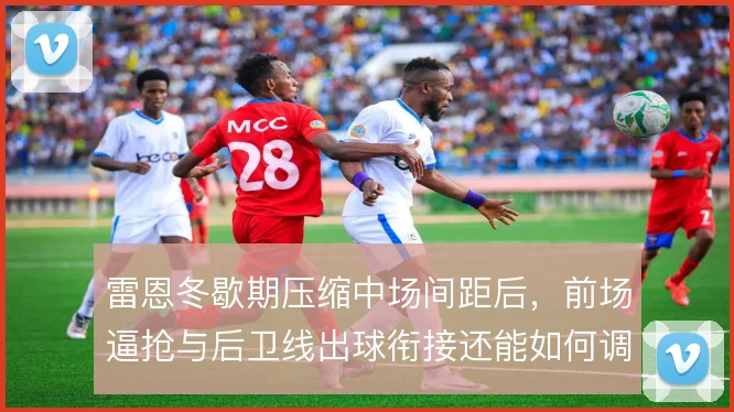 雷恩冬歇期压缩中场间距后，前场逼抢与后卫线出球衔接还能如何调整