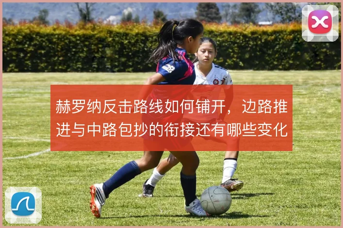 赫罗纳反击路线如何铺开，边路推进与中路包抄的衔接还有哪些变化