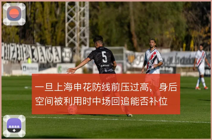 一旦上海申花防线前压过高，身后空间被利用时中场回追能否补位