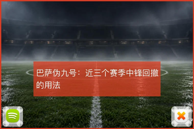 巴萨伪九号:近三个赛季中锋回撤的用法