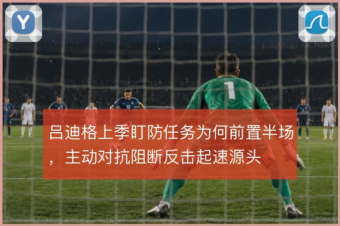 吕迪格上季盯防任务为何前置半场,主动对抗阻断反击起速源头