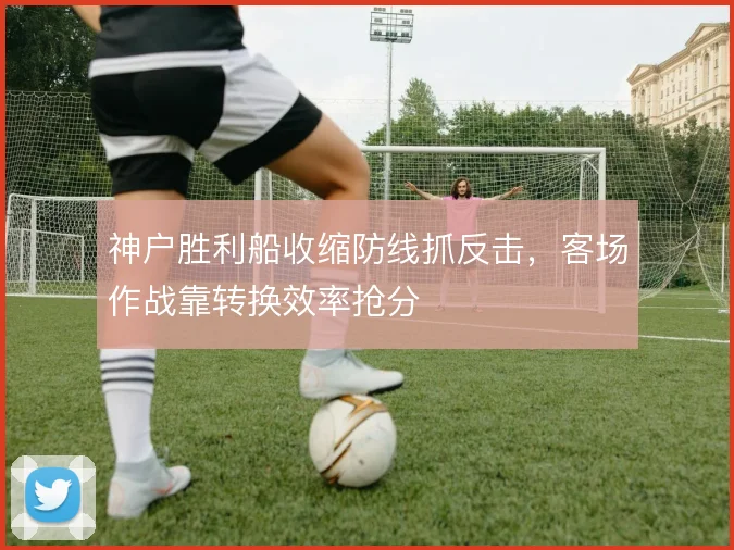 神户胜利船收缩防线抓反击,客场作战靠转换效率抢分