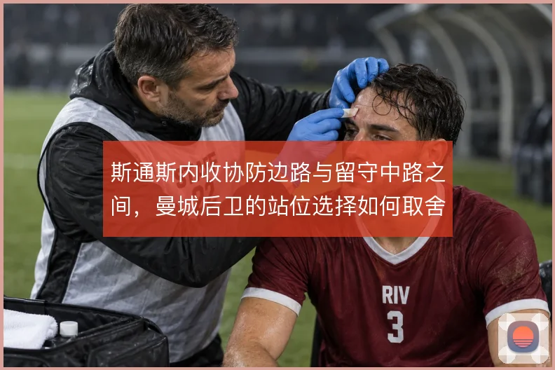 斯通斯内收协防边路与留守中路之间,曼城后卫的站位选择如何取舍