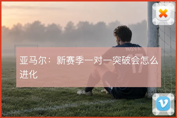 亚马尔：新赛季一对一突破会怎么进化