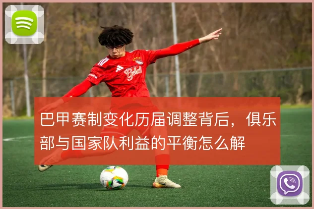 巴甲赛制变化历届调整背后，俱乐部与国家队利益的平衡怎么解
