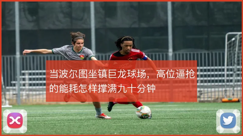 当波尔图坐镇巨龙球场,高位逼抢的能耗怎样撑满九十分钟