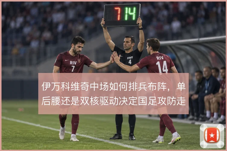 伊万科维奇中场如何排兵布阵，单后腰还是双核驱动决定国足攻防走向