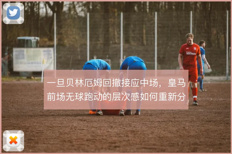 一旦贝林厄姆回撤接应中场，皇马前场无球跑动的层次感如何重新分布