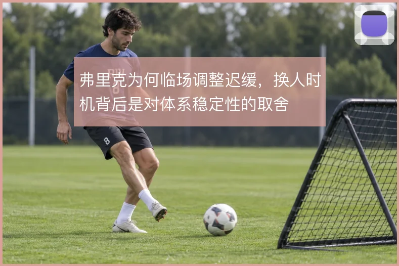 弗里克为何临场调整迟缓,换人时机背后是对体系稳定性的取舍