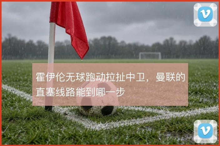 霍伊伦无球跑动拉扯中卫,曼联的直塞线路能到哪一步