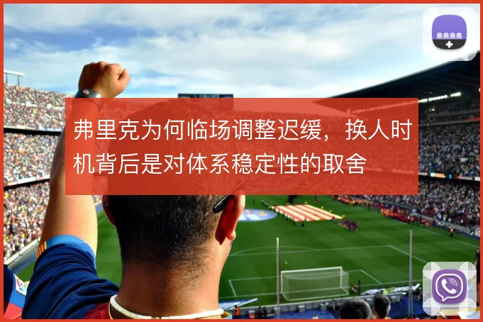 弗里克为何临场调整迟缓,换人时机背后是对体系稳定性的取舍