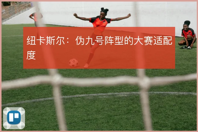 纽卡斯尔：伪九号阵型的大赛适配度