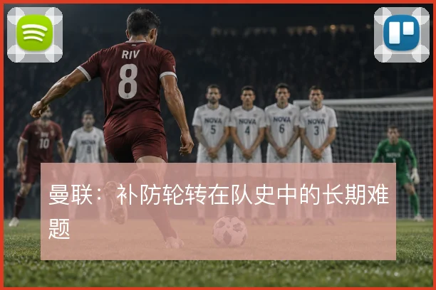曼联：补防轮转在队史中的长期难题