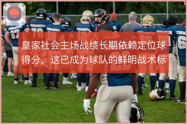 皇家社会主场战绩长期依赖定位球得分,这已成为球队的鲜明战术标签