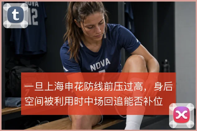 一旦上海申花防线前压过高，身后空间被利用时中场回追能否补位