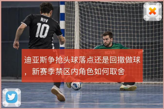 迪亚斯争抢头球落点还是回撤做球,新赛季禁区内角色如何取舍