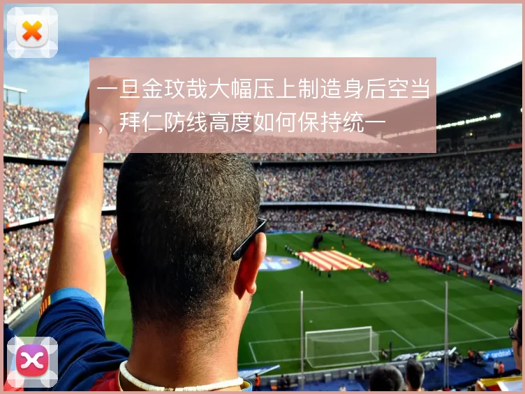 一旦金玟哉大幅压上制造身后空当,拜仁防线高度如何保持统一