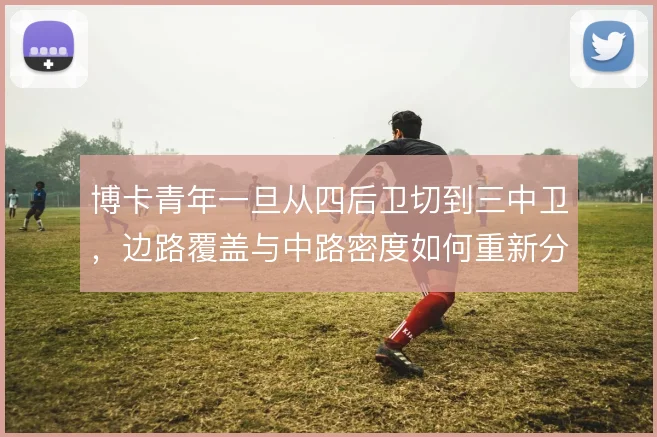 博卡青年一旦从四后卫切到三中卫,边路覆盖与中路密度如何重新分配