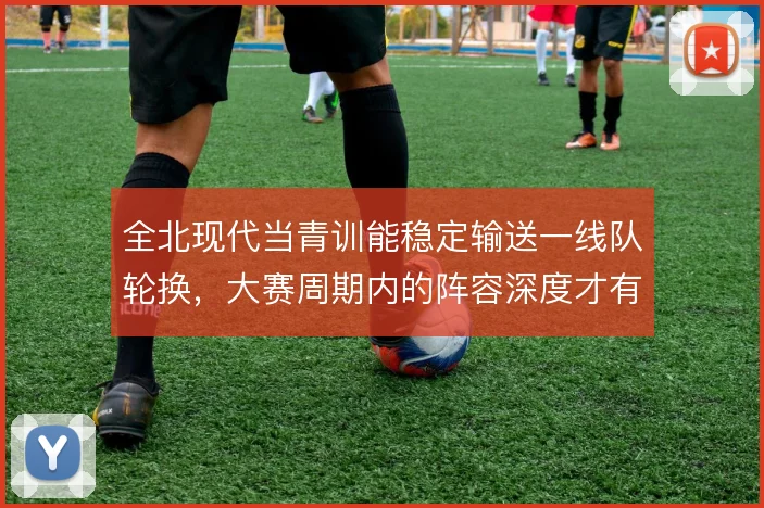 全北现代当青训能稳定输送一线队轮换，大赛周期内的阵容深度才有保障