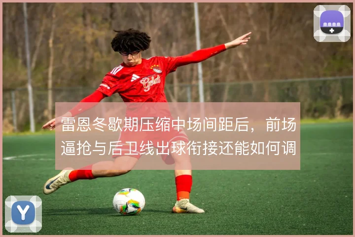 雷恩冬歇期压缩中场间距后，前场逼抢与后卫线出球衔接还能如何调整