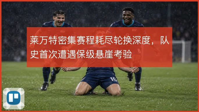 莱万特密集赛程耗尽轮换深度,队史首次遭遇保级悬崖考验