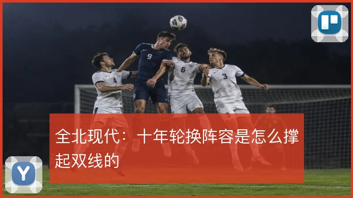 全北现代:十年轮换阵容是怎么撑起双线的