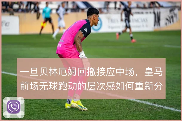 一旦贝林厄姆回撤接应中场，皇马前场无球跑动的层次感如何重新分布