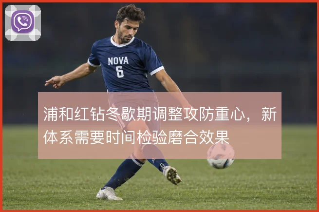 浦和红钻冬歇期调整攻防重心,新体系需要时间检验磨合效果