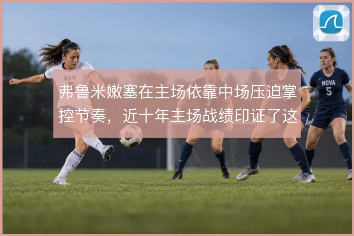 弗鲁米嫩塞在主场依靠中场压迫掌控节奏,近十年主场战绩印证了这种打法
