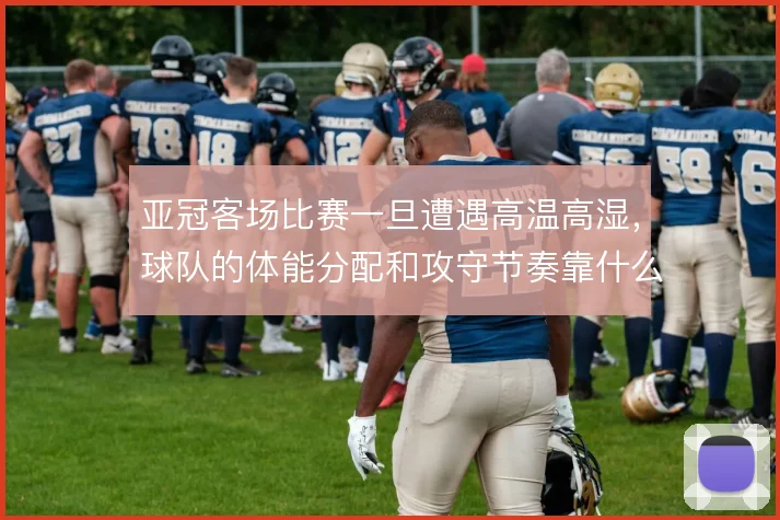 亚冠客场比赛一旦遭遇高温高湿,球队的体能分配和攻守节奏靠什么撑住